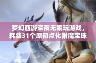 梦幻西游深夜无眠玩游戏，耗费31个原初点化附魔宝珠的经历分享
