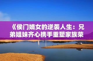 《侯门嫡女的逆袭人生：兄弟姐妹齐心携手重塑家族荣耀》