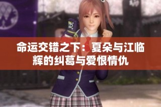 命运交错之下：夏朵与江临辉的纠葛与爱恨情仇