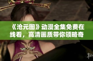《沧元图》动漫全集免费在线看，高清画质带你领略奇幻世界之旅