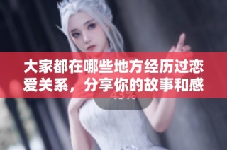 大家都在哪些地方经历过恋爱关系，分享你的故事和感受