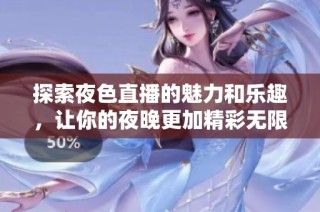 探索夜色直播的魅力和乐趣，让你的夜晚更加精彩无限