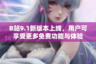 B站9.1新版本上线，用户可享受更多免费功能与体验