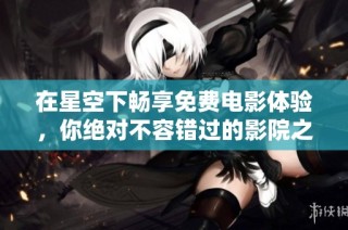 在星空下畅享免费电影体验，你绝对不容错过的影院之夜