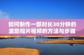 如何制作一部时长30分钟的激励短片视频的方法与步骤解析
