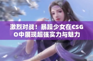 激烈对战！暴躁少女在CSGO中展现超强实力与魅力