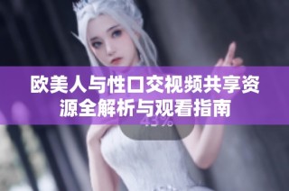 欧美人与性口交视频共享资源全解析与观看指南