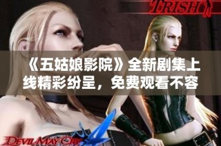 《五姑娘影院》全新剧集上线精彩纷呈，免费观看不容错过