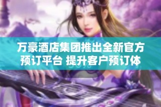 万豪酒店集团推出全新官方预订平台 提升客户预订体验