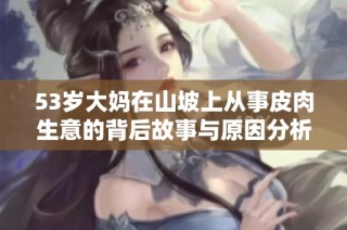 53岁大妈在山坡上从事皮肉生意的背后故事与原因分析
