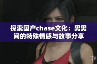 探索国产chase文化：男男间的特殊情感与故事分享
