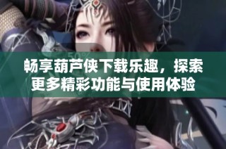 畅享葫芦侠下载乐趣，探索更多精彩功能与使用体验