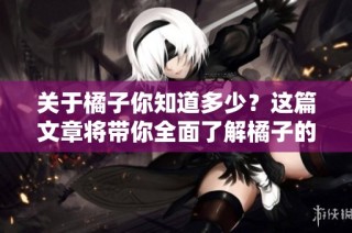 关于橘子你知道多少？这篇文章将带你全面了解橘子的世界