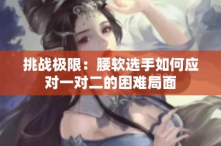 挑战极限：腰软选手如何应对一对二的困难局面