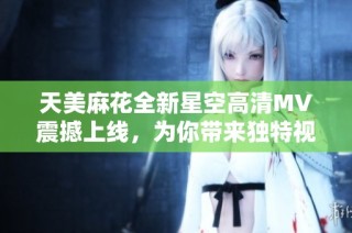 天美麻花全新星空高清MV震撼上线，为你带来独特视听盛宴