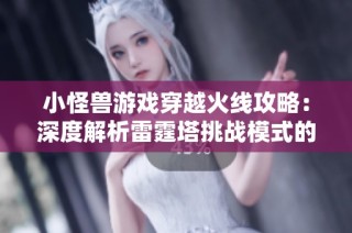 小怪兽游戏穿越火线攻略：深度解析雷霆塔挑战模式的技巧与策略