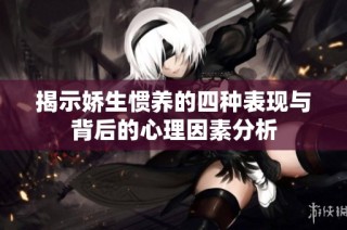揭示娇生惯养的四种表现与背后的心理因素分析