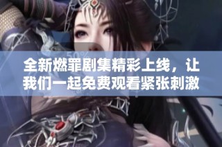 全新燃罪剧集精彩上线，让我们一起免费观看紧张刺激的故事吧