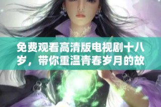 免费观看高清版电视剧十八岁，带你重温青春岁月的故事与情感