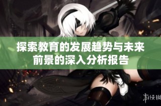探索教育的发展趋势与未来前景的深入分析报告