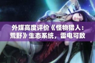 外媒高度评价《怪物猎人：荒野》生态系统，雷电可致敌命