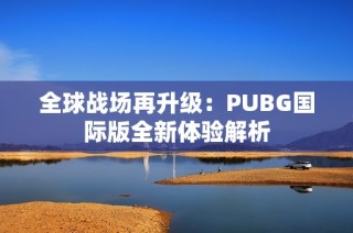 全球战场再升级：PUBG国际版全新体验解析