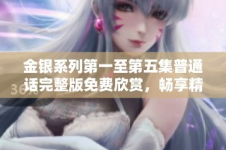 金银系列第一至第五集普通话完整版免费欣赏，畅享精彩故事与深刻内涵