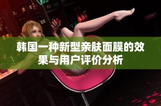 韩国一种新型亲肤面膜的效果与用户评价分析