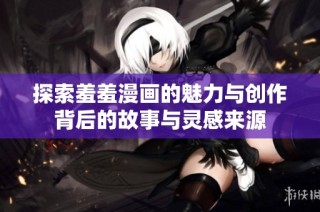 探索羞羞漫画的魅力与创作背后的故事与灵感来源