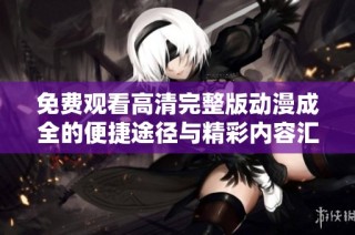 免费观看高清完整版动漫成全的便捷途径与精彩内容汇总