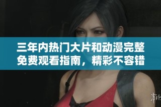 三年内热门大片和动漫完整免费观看指南，精彩不容错过