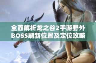 全面解析龙之谷2手游野外BOSS刷新位置及定位攻略