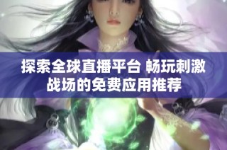 探索全球直播平台 畅玩刺激战场的免费应用推荐