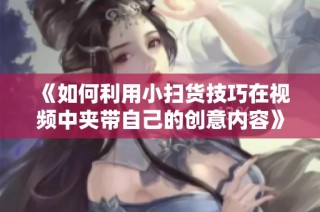《如何利用小扫货技巧在视频中夹带自己的创意内容》