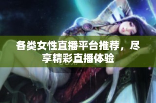 各类女性直播平台推荐，尽享精彩直播体验
