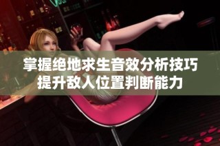 掌握绝地求生音效分析技巧提升敌人位置判断能力