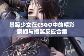 暴躁少女在CSGO中的精彩瞬间与搞笑反应合集