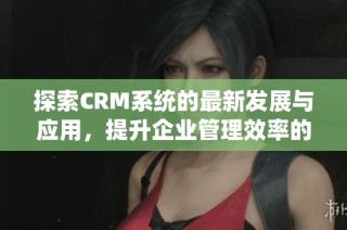 探索CRM系统的最新发展与应用，提升企业管理效率的最佳解决方案