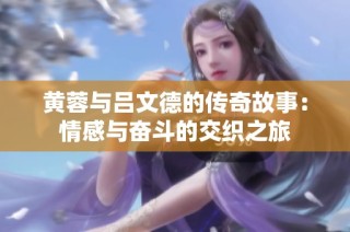 黄蓉与吕文德的传奇故事：情感与奋斗的交织之旅