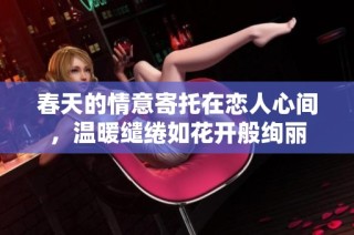 春天的情意寄托在恋人心间，温暖缱绻如花开般绚丽