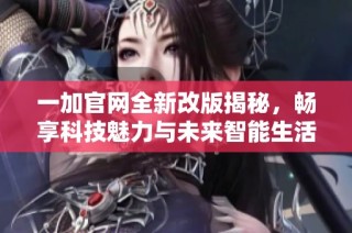 一加官网全新改版揭秘，畅享科技魅力与未来智能生活体验