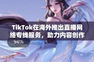 TikTok在海外推出直播网络专线服务，助力内容创作者更好连接观众