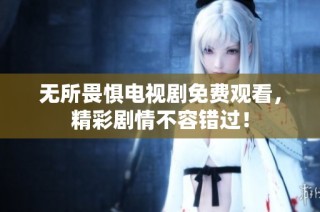无所畏惧电视剧免费观看，精彩剧情不容错过！