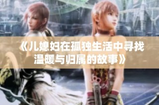 《儿媳妇在孤独生活中寻找温暖与归属的故事》