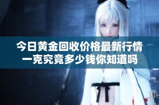 今日黄金回收价格最新行情一克究竟多少钱你知道吗