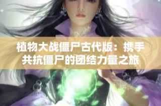 植物大战僵尸古代版：携手共抗僵尸的团结力量之旅
