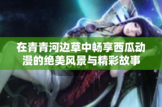 在青青河边草中畅享西瓜动漫的绝美风景与精彩故事