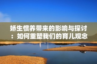 娇生惯养带来的影响与探讨：如何重塑我们的育儿观念