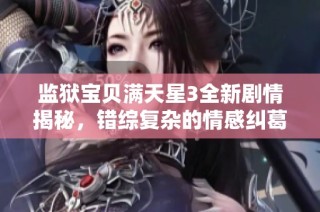 监狱宝贝满天星3全新剧情揭秘，错综复杂的情感纠葛引人入胜