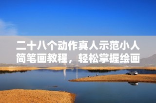 二十八个动作真人示范小人简笔画教程，轻松掌握绘画技巧